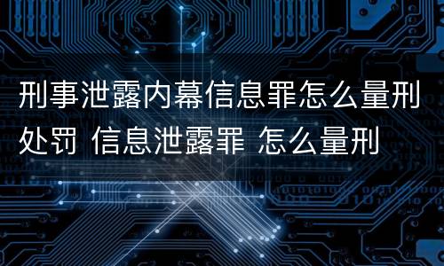 刑事泄露内幕信息罪怎么量刑处罚 信息泄露罪 怎么量刑