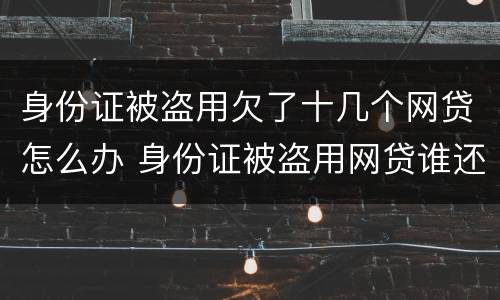 身份证被盗用欠了十几个网贷怎么办 身份证被盗用网贷谁还