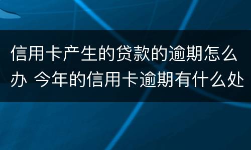 信用卡产生的贷款的逾期怎么办 今年的信用卡逾期有什么处理
