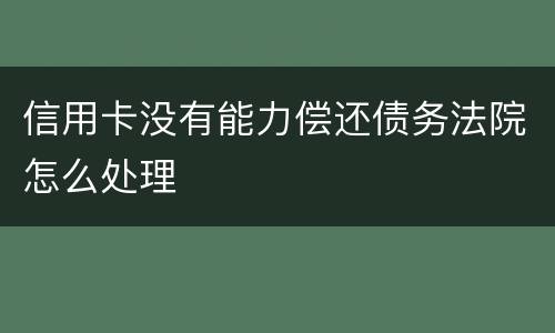 信用卡没有能力偿还债务法院怎么处理