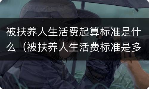 被扶养人生活费起算标准是什么（被扶养人生活费标准是多少）