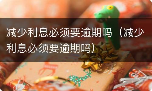减少利息必须要逾期吗（减少利息必须要逾期吗）