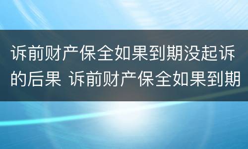 诉前财产保全如果到期没起诉的后果 诉前财产保全如果到期没起诉的后果会怎样