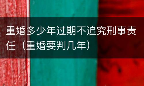 重婚多少年过期不追究刑事责任（重婚要判几年）