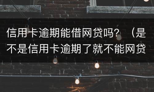 信用卡逾期能借网贷吗？（是不是信用卡逾期了就不能网贷了）