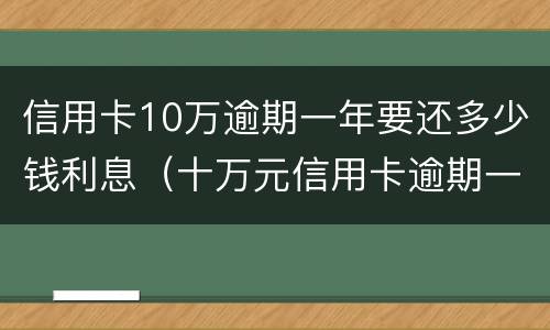 信用卡10万逾期一年要还多少钱利息（十万元信用卡逾期一年要多少利息）