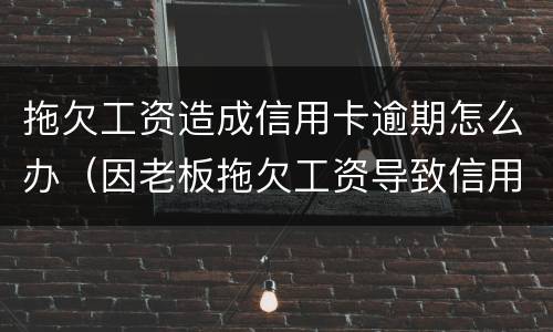 拖欠工资造成信用卡逾期怎么办（因老板拖欠工资导致信用卡逾期法律能制裁吗?）