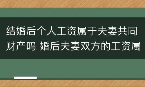 结婚后个人工资属于夫妻共同财产吗 婚后夫妻双方的工资属于共同财产吗