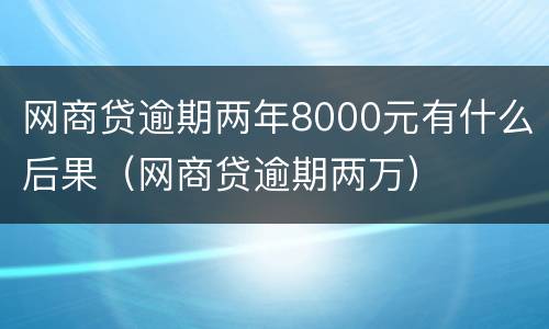 网商贷逾期两年8000元有什么后果（网商贷逾期两万）