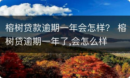 榕树贷款逾期一年会怎样？ 榕树贷逾期一年了,会怎么样