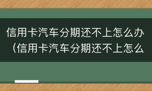 信用卡汽车分期还不上怎么办（信用卡汽车分期还不上怎么办呢）
