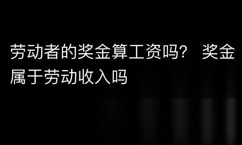 劳动者的奖金算工资吗？ 奖金属于劳动收入吗
