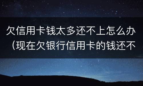 欠信用卡钱太多还不上怎么办（现在欠银行信用卡的钱还不上怎么办呀）