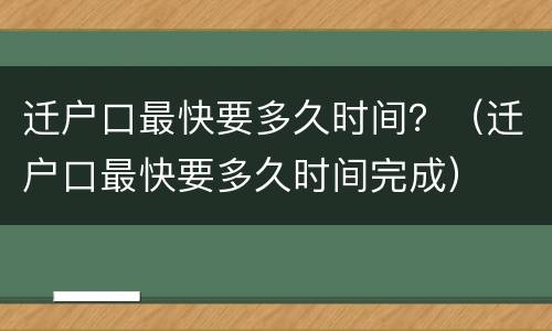 迁户口最快要多久时间？（迁户口最快要多久时间完成）