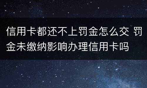 信用卡都还不上罚金怎么交 罚金未缴纳影响办理信用卡吗