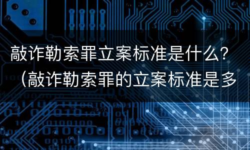 敲诈勒索罪立案标准是什么？（敲诈勒索罪的立案标准是多少）