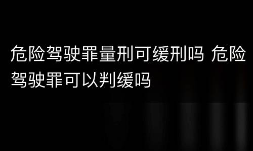 危险驾驶罪量刑可缓刑吗 危险驾驶罪可以判缓吗