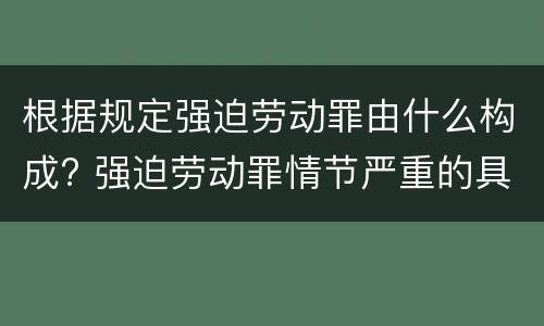 根据规定强迫劳动罪由什么构成? 强迫劳动罪情节严重的具体规定
