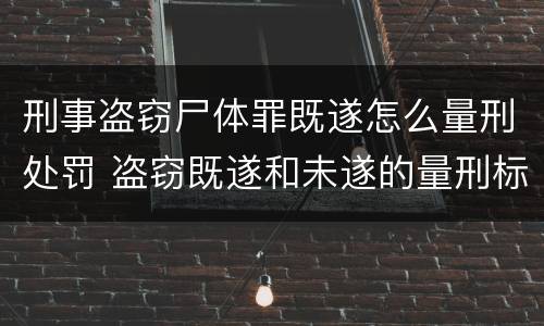 刑事盗窃尸体罪既遂怎么量刑处罚 盗窃既遂和未遂的量刑标准