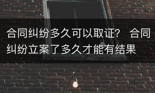 合同纠纷多久可以取证？ 合同纠纷立案了多久才能有结果
