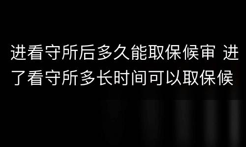进看守所后多久能取保候审 进了看守所多长时间可以取保候审