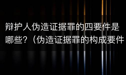 辩护人伪造证据罪的四要件是哪些?（伪造证据罪的构成要件）