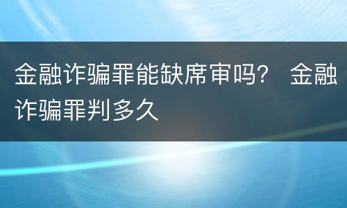 金融诈骗罪能缺席审吗？ 金融诈骗罪判多久
