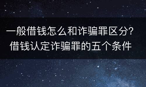 一般借钱怎么和诈骗罪区分？ 借钱认定诈骗罪的五个条件
