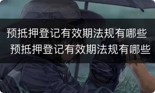 预抵押登记有效期法规有哪些 预抵押登记有效期法规有哪些规定