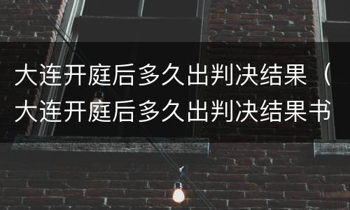 大连开庭后多久出判决结果（大连开庭后多久出判决结果书）