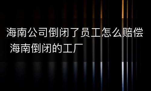 海南公司倒闭了员工怎么赔偿 海南倒闭的工厂