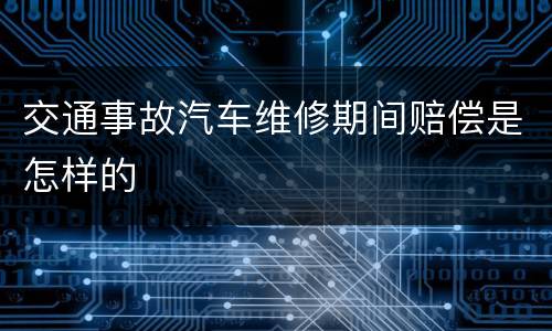 交通事故汽车维修期间赔偿是怎样的