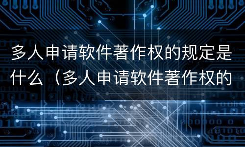 多人申请软件著作权的规定是什么（多人申请软件著作权的规定是什么呢）