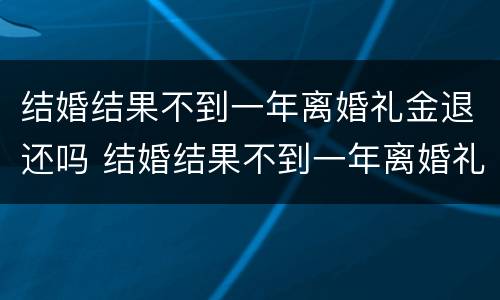 结婚结果不到一年离婚礼金退还吗 结婚结果不到一年离婚礼金退还吗怎么算