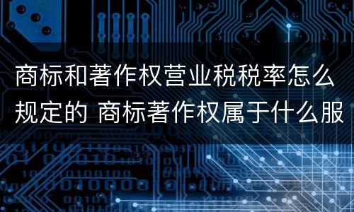 商标和著作权营业税税率怎么规定的 商标著作权属于什么服务