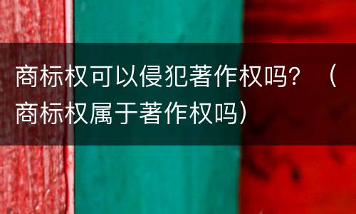 商标权可以侵犯著作权吗？（商标权属于著作权吗）