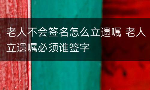 老人不会签名怎么立遗嘱 老人立遗嘱必须谁签字