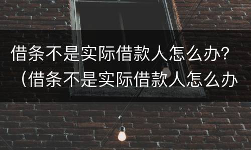 借条不是实际借款人怎么办？（借条不是实际借款人怎么办理）