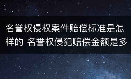 名誉权侵权案件赔偿标准是怎样的 名誉权侵犯赔偿金额是多少