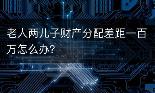 老人两儿子财产分配差距一百万怎么办？