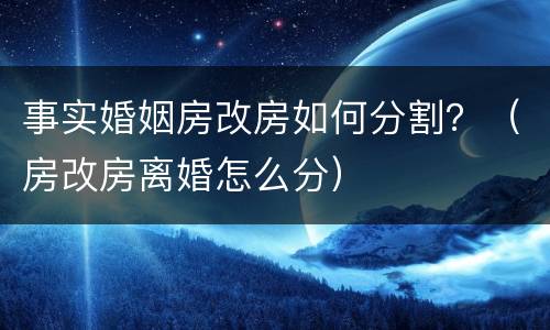 事实婚姻房改房如何分割？（房改房离婚怎么分）