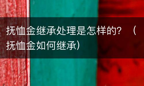 抚恤金继承处理是怎样的？（抚恤金如何继承）