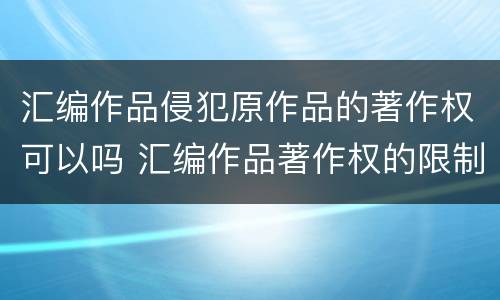 汇编作品侵犯原作品的著作权可以吗 汇编作品著作权的限制