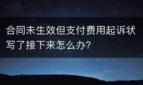 合同未生效但支付费用起诉状写了接下来怎么办？