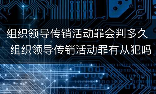 组织领导传销活动罪会判多久 组织领导传销活动罪有从犯吗