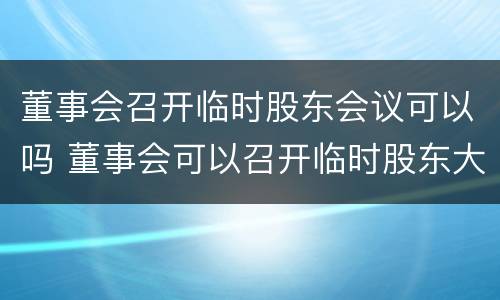 董事会召开临时股东会议可以吗 董事会可以召开临时股东大会