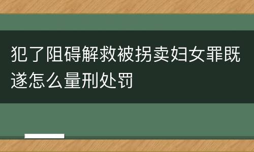 犯了阻碍解救被拐卖妇女罪既遂怎么量刑处罚