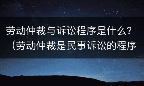 劳动仲裁与诉讼程序是什么？（劳动仲裁是民事诉讼的程序吗）