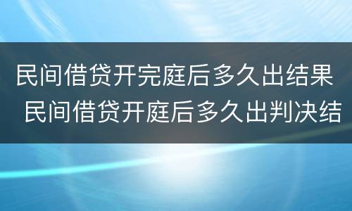 民间借贷开完庭后多久出结果 民间借贷开庭后多久出判决结果?