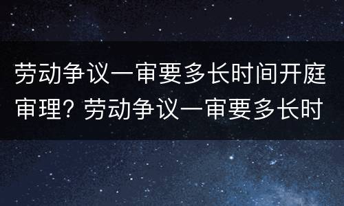 劳动争议一审要多长时间开庭审理? 劳动争议一审要多长时间开庭审理呢